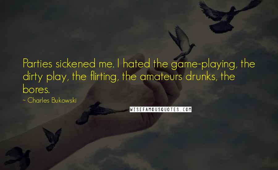 Charles Bukowski Quotes: Parties sickened me. I hated the game-playing, the dirty play, the flirting, the amateurs drunks, the bores.