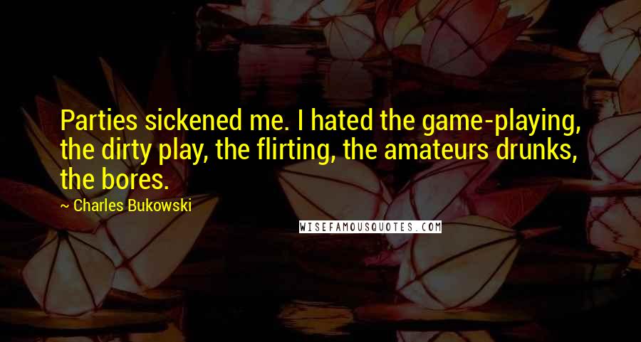 Charles Bukowski Quotes: Parties sickened me. I hated the game-playing, the dirty play, the flirting, the amateurs drunks, the bores.