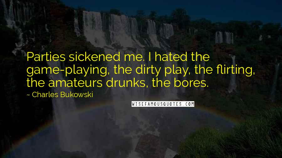 Charles Bukowski Quotes: Parties sickened me. I hated the game-playing, the dirty play, the flirting, the amateurs drunks, the bores.