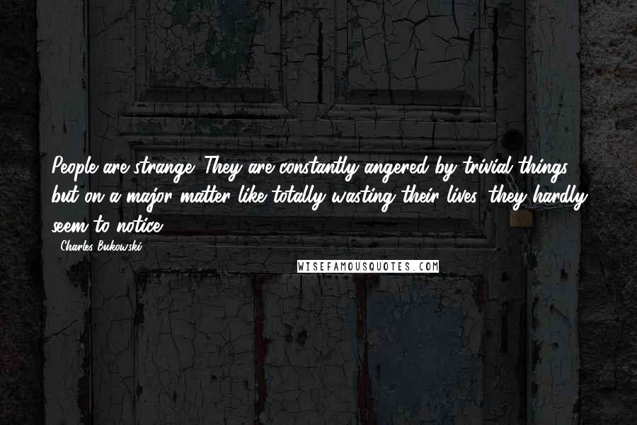 Charles Bukowski Quotes: People are strange: They are constantly angered by trivial things, but on a major matter like totally wasting their lives, they hardly seem to notice.