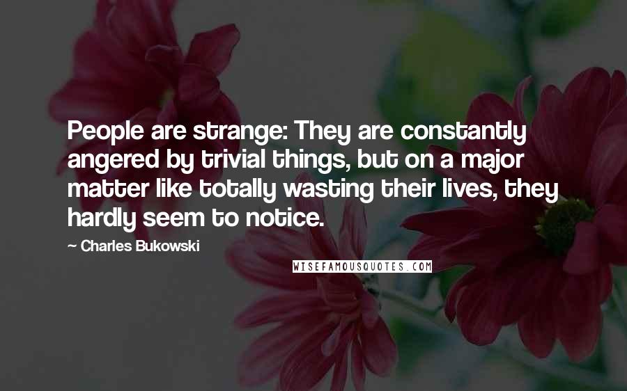 Charles Bukowski Quotes: People are strange: They are constantly angered by trivial things, but on a major matter like totally wasting their lives, they hardly seem to notice.