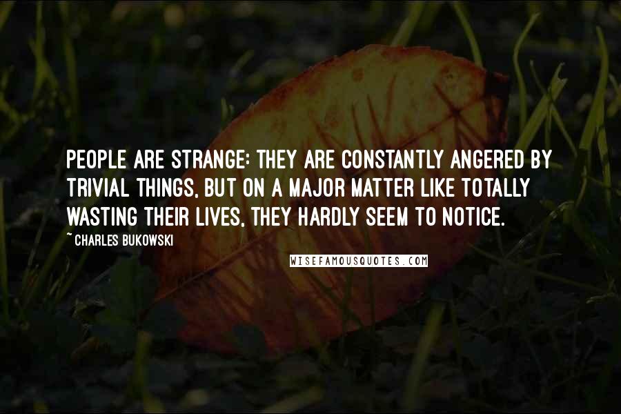 Charles Bukowski Quotes: People are strange: They are constantly angered by trivial things, but on a major matter like totally wasting their lives, they hardly seem to notice.