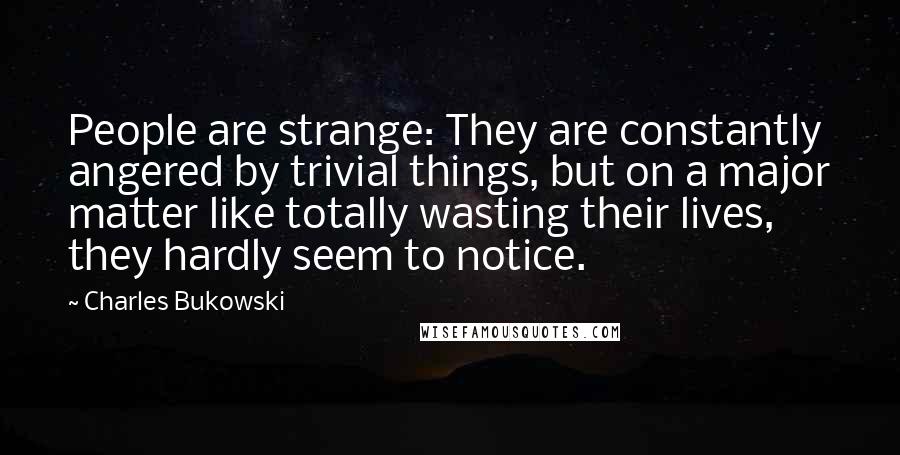 Charles Bukowski Quotes: People are strange: They are constantly angered by trivial things, but on a major matter like totally wasting their lives, they hardly seem to notice.