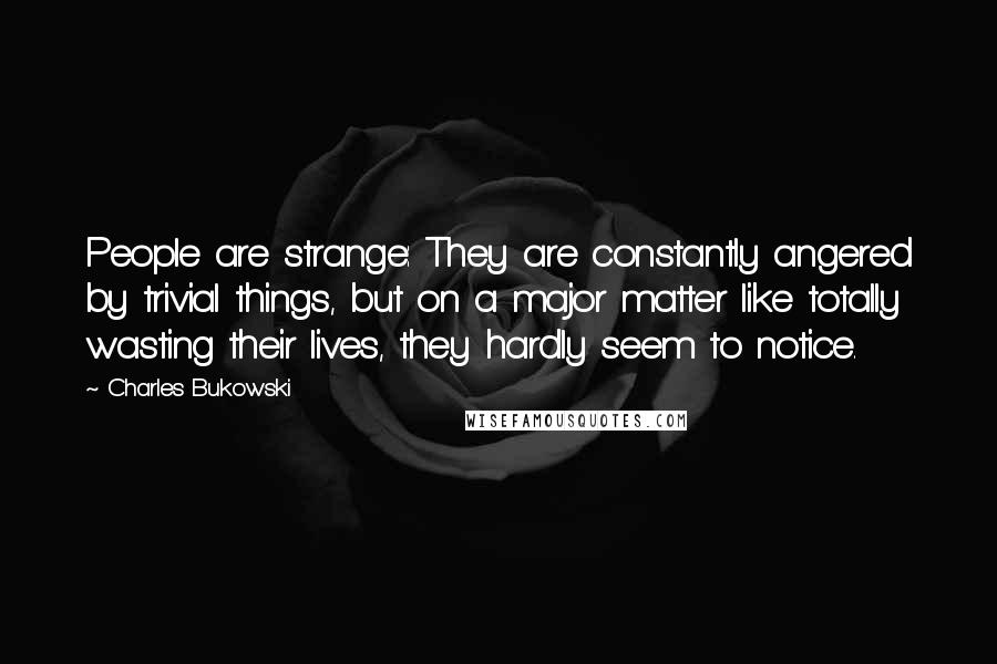 Charles Bukowski Quotes: People are strange: They are constantly angered by trivial things, but on a major matter like totally wasting their lives, they hardly seem to notice.