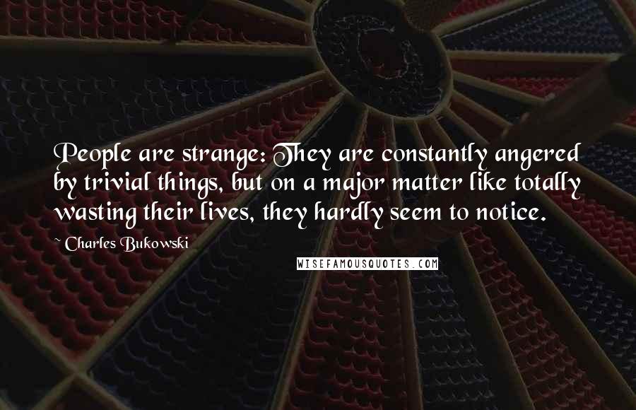 Charles Bukowski Quotes: People are strange: They are constantly angered by trivial things, but on a major matter like totally wasting their lives, they hardly seem to notice.