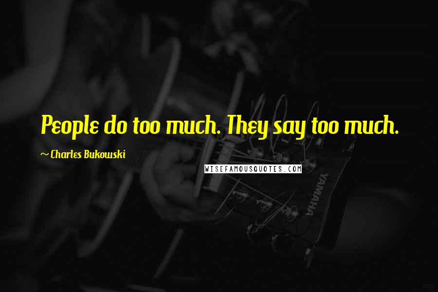Charles Bukowski Quotes: People do too much. They say too much.