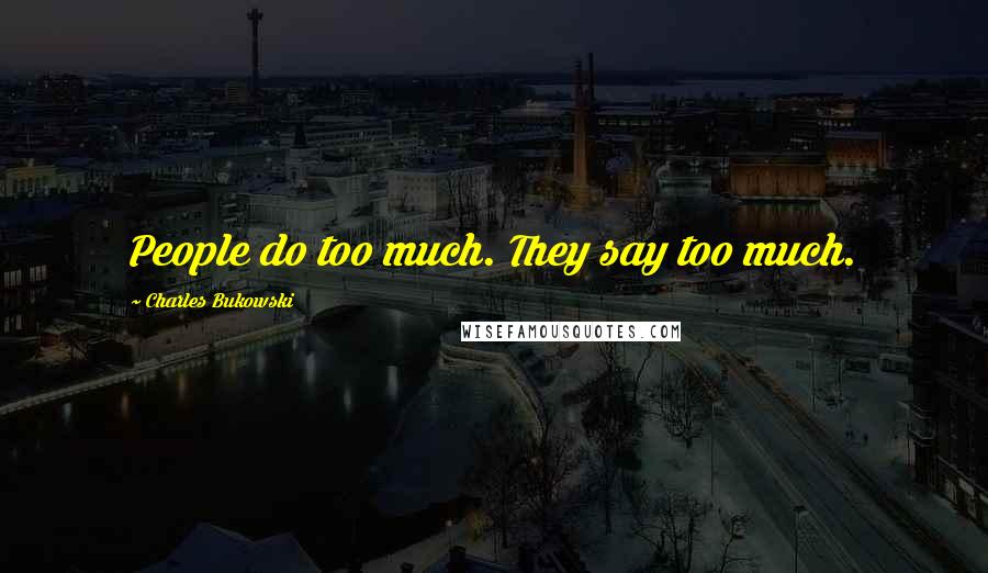 Charles Bukowski Quotes: People do too much. They say too much.