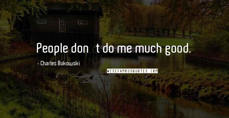 Charles Bukowski Quotes: People don't do me much good.