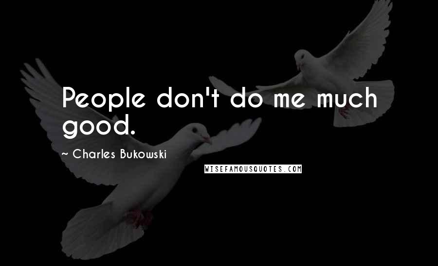 Charles Bukowski Quotes: People don't do me much good.