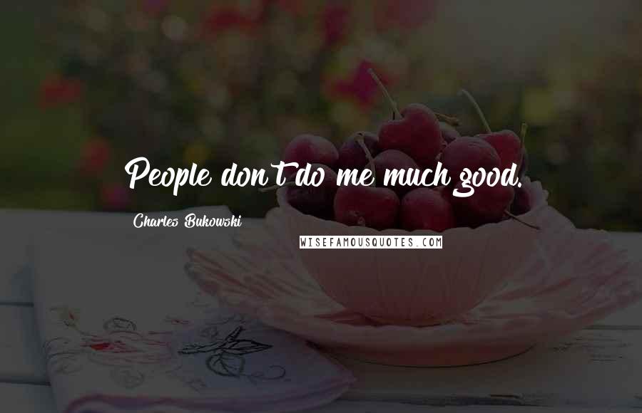 Charles Bukowski Quotes: People don't do me much good.