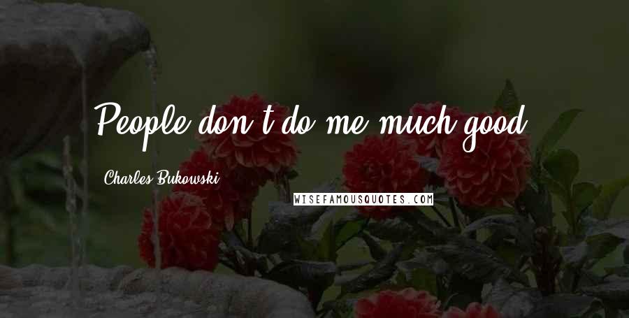 Charles Bukowski Quotes: People don't do me much good.