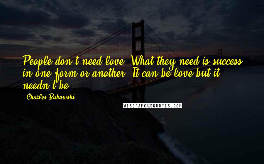 Charles Bukowski Quotes: People don't need love. What they need is success in one form or another. It can be love but it needn't be.