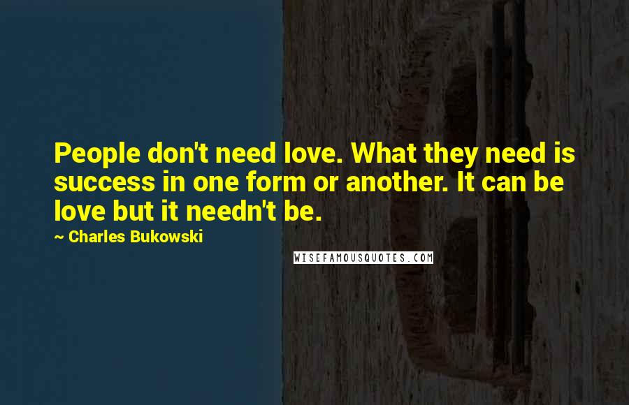 Charles Bukowski Quotes: People don't need love. What they need is success in one form or another. It can be love but it needn't be.