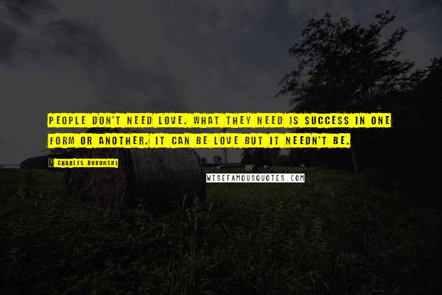 Charles Bukowski Quotes: People don't need love. What they need is success in one form or another. It can be love but it needn't be.