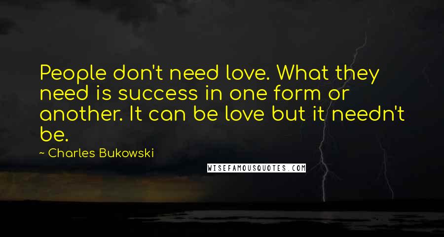 Charles Bukowski Quotes: People don't need love. What they need is success in one form or another. It can be love but it needn't be.