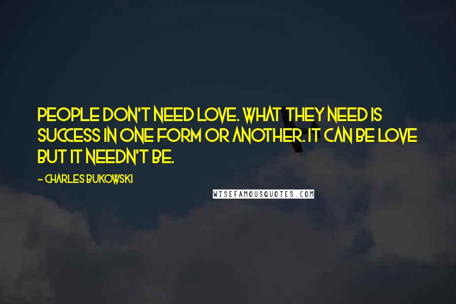 Charles Bukowski Quotes: People don't need love. What they need is success in one form or another. It can be love but it needn't be.