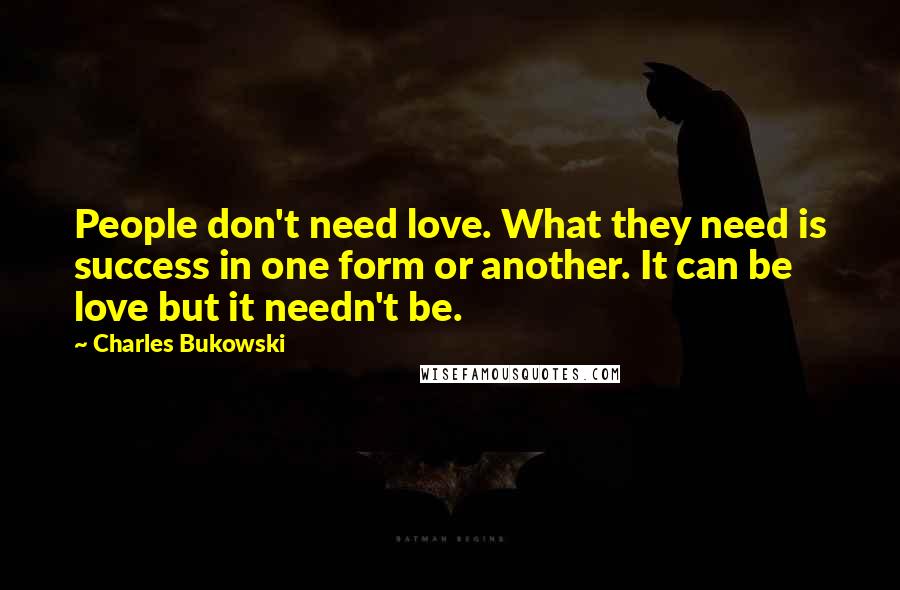 Charles Bukowski Quotes: People don't need love. What they need is success in one form or another. It can be love but it needn't be.