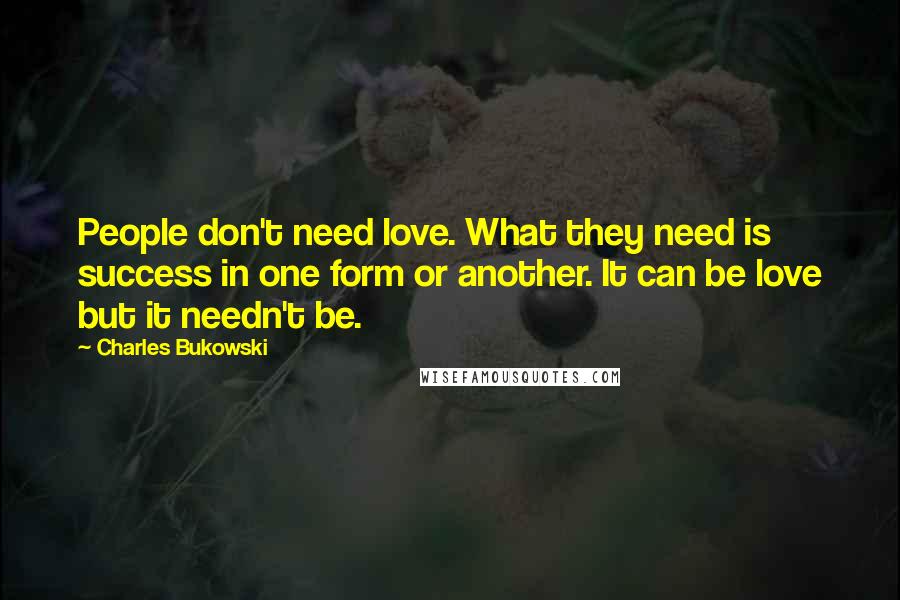 Charles Bukowski Quotes: People don't need love. What they need is success in one form or another. It can be love but it needn't be.