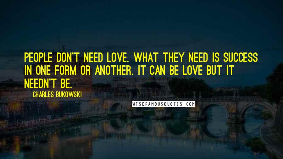 Charles Bukowski Quotes: People don't need love. What they need is success in one form or another. It can be love but it needn't be.