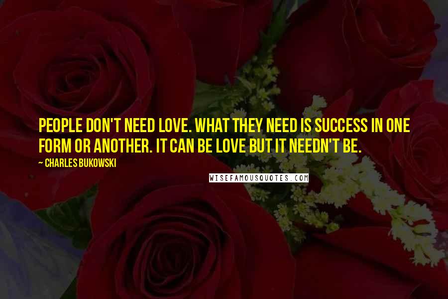 Charles Bukowski Quotes: People don't need love. What they need is success in one form or another. It can be love but it needn't be.