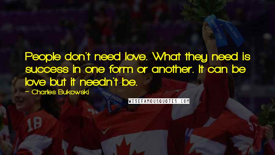 Charles Bukowski Quotes: People don't need love. What they need is success in one form or another. It can be love but it needn't be.