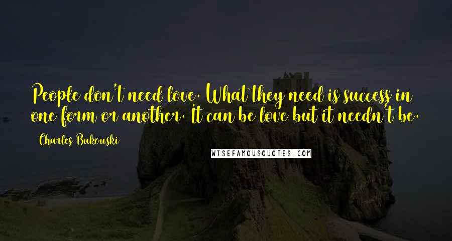 Charles Bukowski Quotes: People don't need love. What they need is success in one form or another. It can be love but it needn't be.