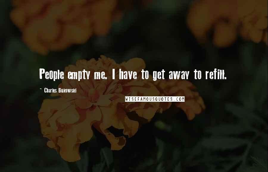Charles Bukowski Quotes: People empty me. I have to get away to refill.