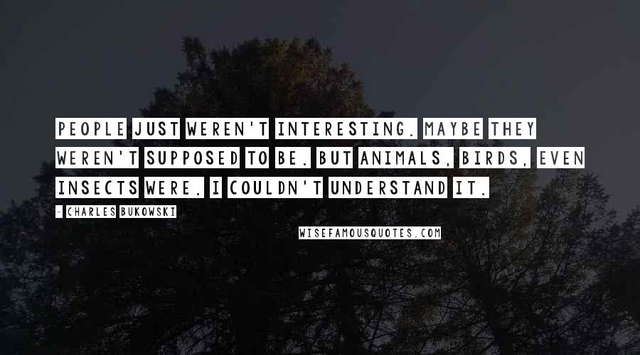 Charles Bukowski Quotes: People just weren't interesting. Maybe they weren't supposed to be. But animals, birds, even insects were. I couldn't understand it.