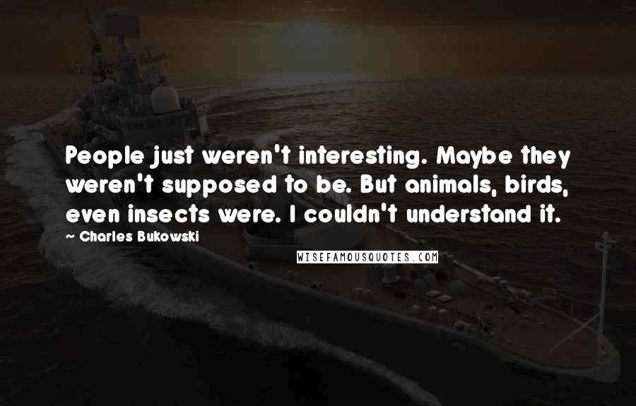 Charles Bukowski Quotes: People just weren't interesting. Maybe they weren't supposed to be. But animals, birds, even insects were. I couldn't understand it.