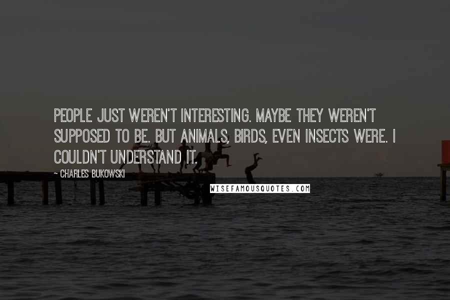 Charles Bukowski Quotes: People just weren't interesting. Maybe they weren't supposed to be. But animals, birds, even insects were. I couldn't understand it.