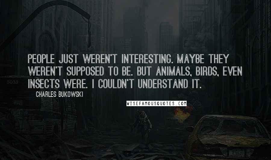 Charles Bukowski Quotes: People just weren't interesting. Maybe they weren't supposed to be. But animals, birds, even insects were. I couldn't understand it.