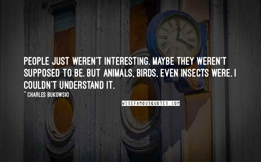 Charles Bukowski Quotes: People just weren't interesting. Maybe they weren't supposed to be. But animals, birds, even insects were. I couldn't understand it.