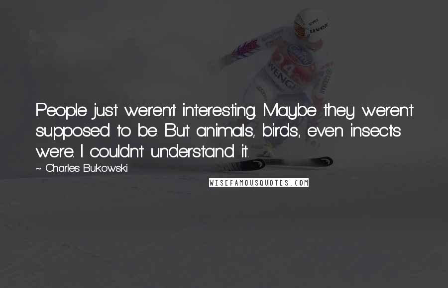 Charles Bukowski Quotes: People just weren't interesting. Maybe they weren't supposed to be. But animals, birds, even insects were. I couldn't understand it.