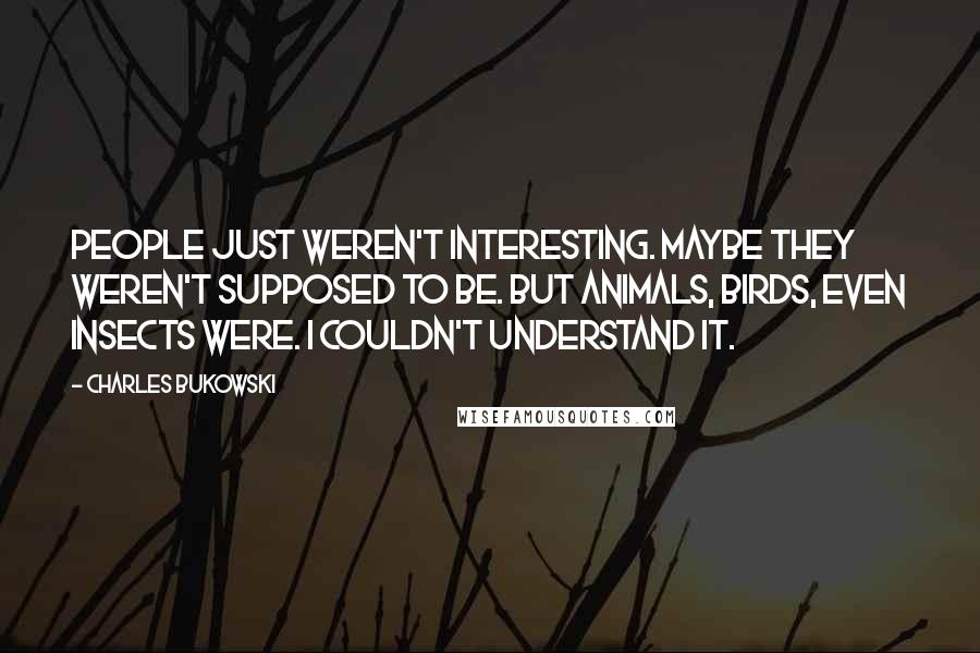 Charles Bukowski Quotes: People just weren't interesting. Maybe they weren't supposed to be. But animals, birds, even insects were. I couldn't understand it.