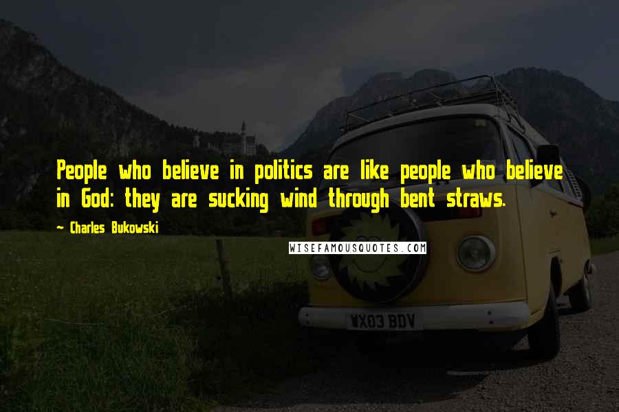 Charles Bukowski Quotes: People who believe in politics are like people who believe in God: they are sucking wind through bent straws.