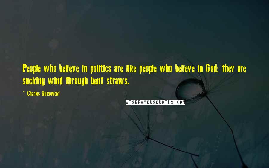 Charles Bukowski Quotes: People who believe in politics are like people who believe in God: they are sucking wind through bent straws.