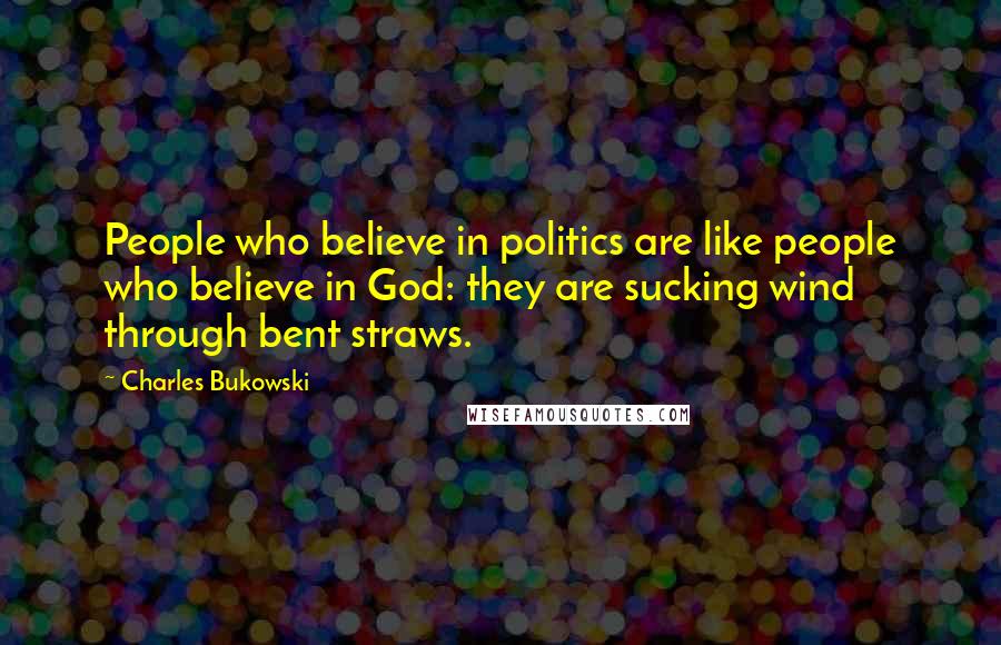 Charles Bukowski Quotes: People who believe in politics are like people who believe in God: they are sucking wind through bent straws.