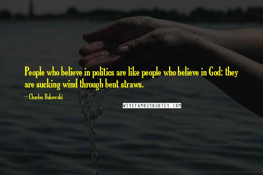 Charles Bukowski Quotes: People who believe in politics are like people who believe in God: they are sucking wind through bent straws.