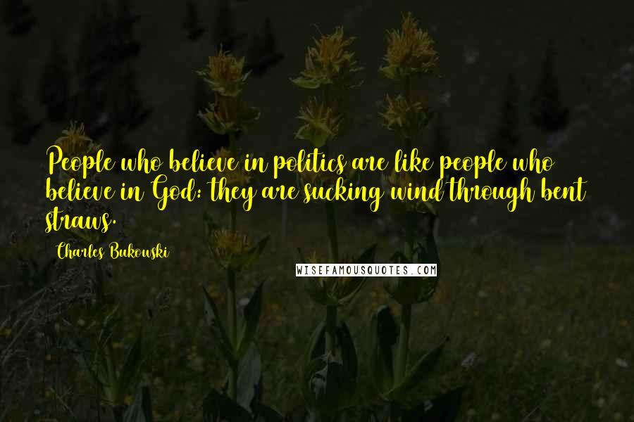 Charles Bukowski Quotes: People who believe in politics are like people who believe in God: they are sucking wind through bent straws.
