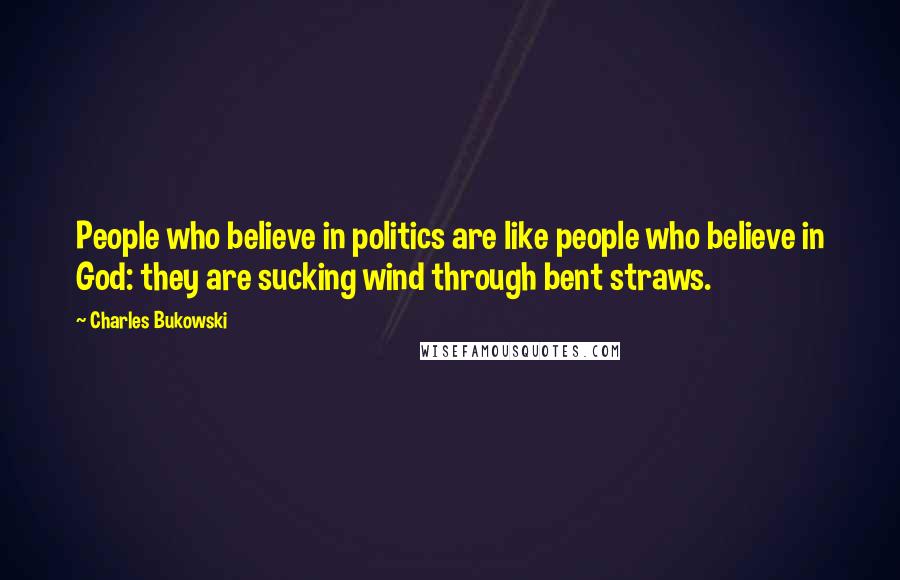 Charles Bukowski Quotes: People who believe in politics are like people who believe in God: they are sucking wind through bent straws.