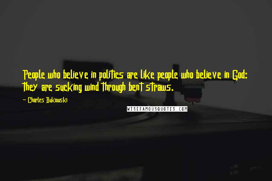 Charles Bukowski Quotes: People who believe in politics are like people who believe in God: they are sucking wind through bent straws.