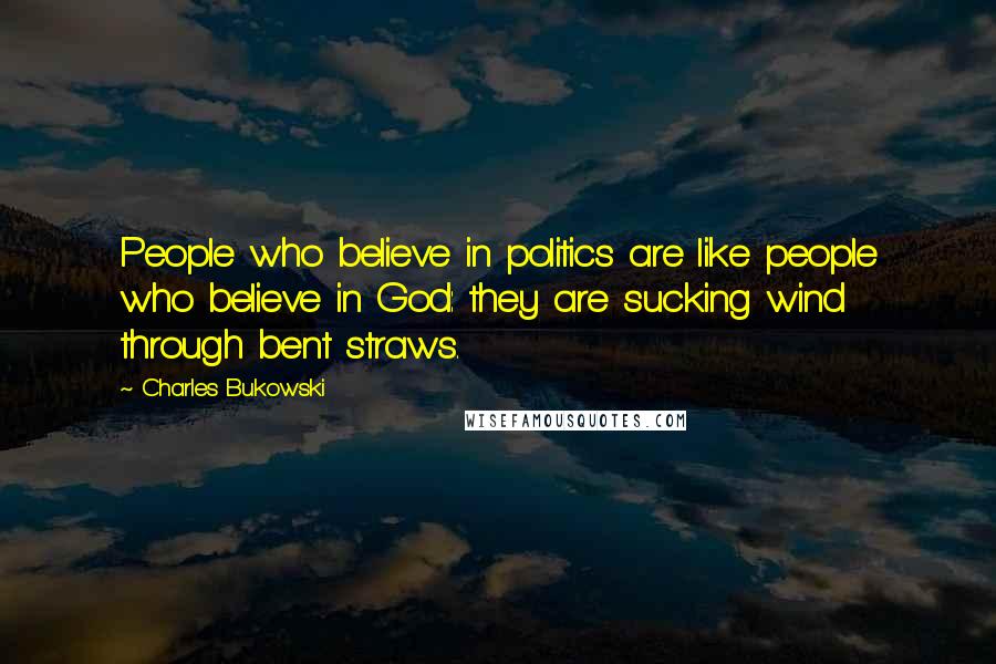 Charles Bukowski Quotes: People who believe in politics are like people who believe in God: they are sucking wind through bent straws.