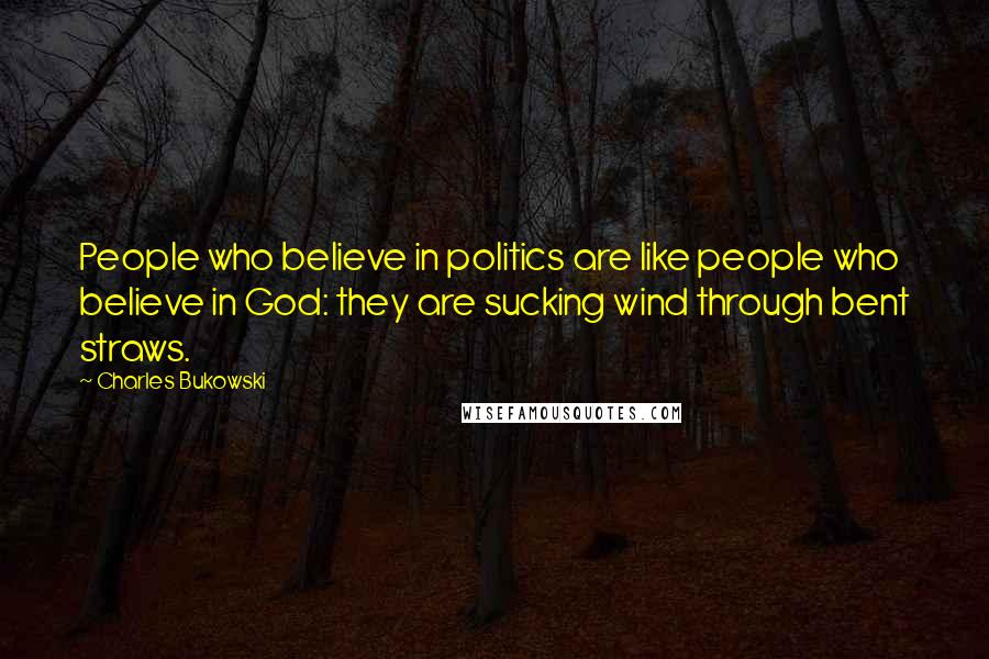 Charles Bukowski Quotes: People who believe in politics are like people who believe in God: they are sucking wind through bent straws.