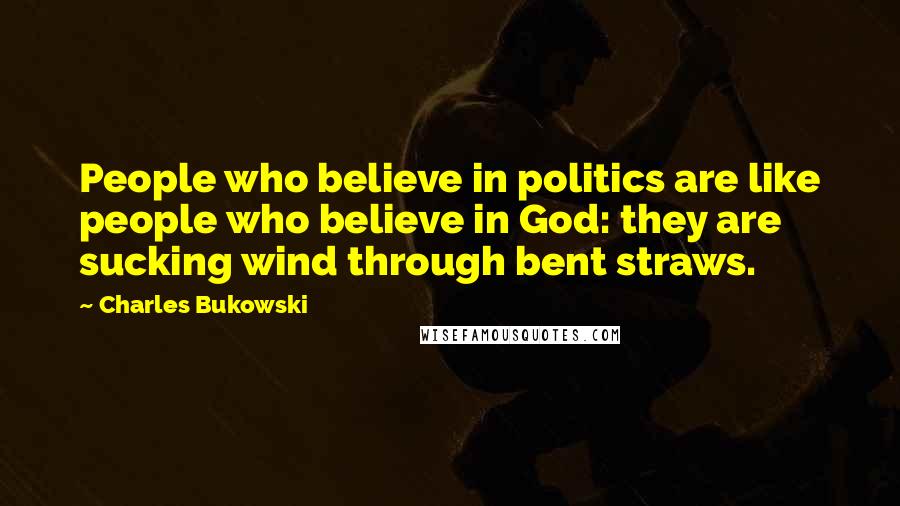 Charles Bukowski Quotes: People who believe in politics are like people who believe in God: they are sucking wind through bent straws.
