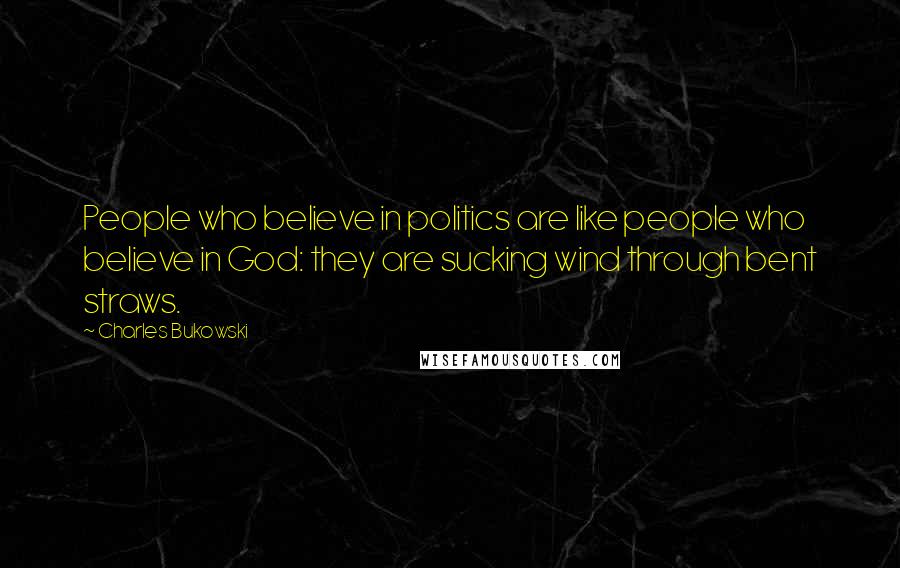 Charles Bukowski Quotes: People who believe in politics are like people who believe in God: they are sucking wind through bent straws.