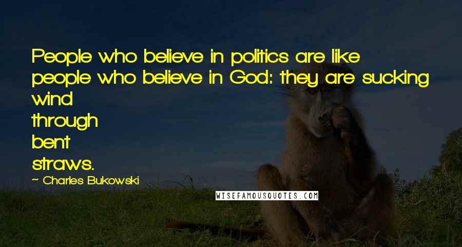 Charles Bukowski Quotes: People who believe in politics are like people who believe in God: they are sucking wind through bent straws.