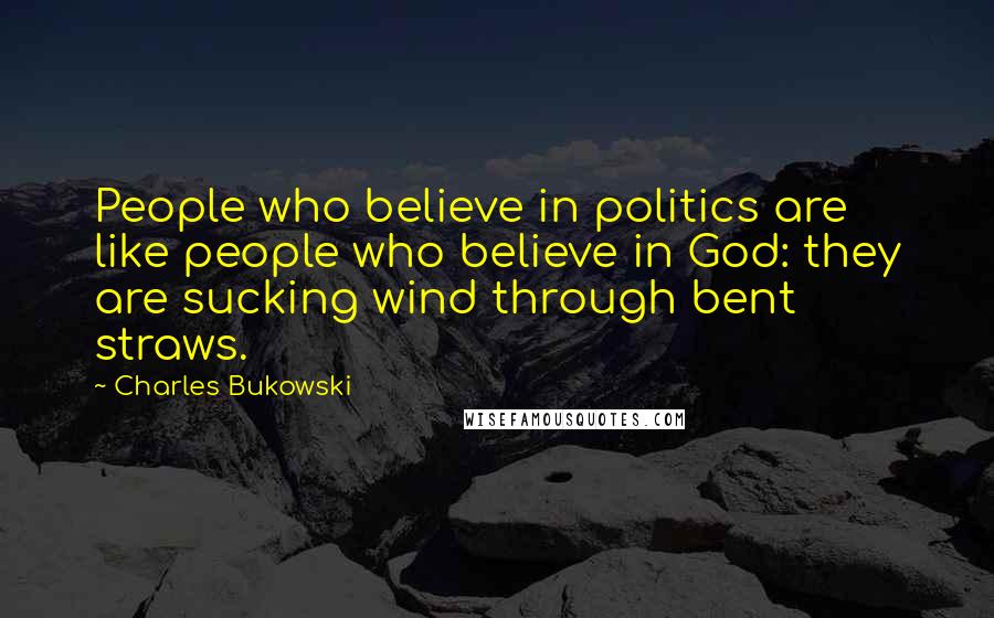 Charles Bukowski Quotes: People who believe in politics are like people who believe in God: they are sucking wind through bent straws.