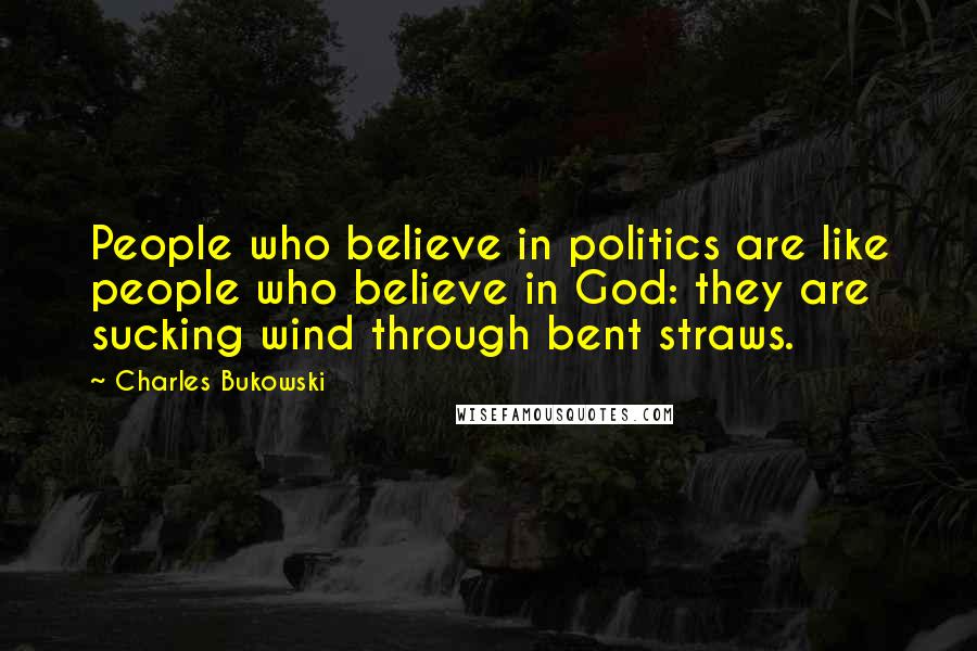 Charles Bukowski Quotes: People who believe in politics are like people who believe in God: they are sucking wind through bent straws.
