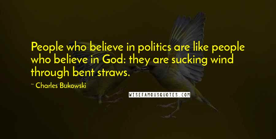 Charles Bukowski Quotes: People who believe in politics are like people who believe in God: they are sucking wind through bent straws.