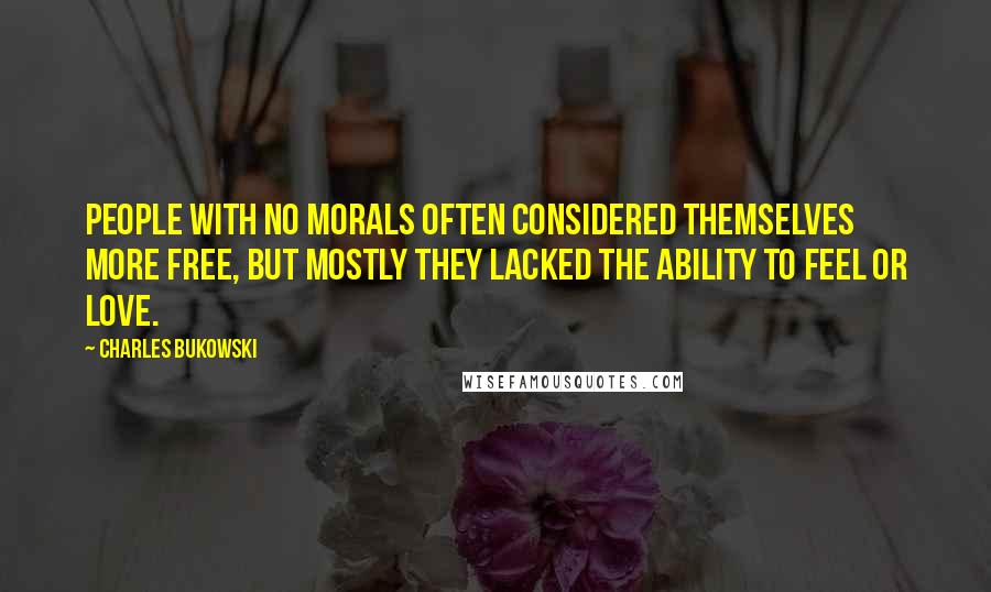 Charles Bukowski Quotes: People with no morals often considered themselves more free, but mostly they lacked the ability to feel or love.